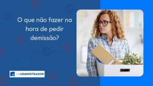 O que não fazer na hora de pedir demissão?