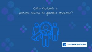 Como funciona o processo seletivo de grandes empresas?