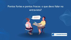 Pontos fortes e pontos fracos: o que devo falar na entrevista?