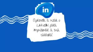 Aprenda a usar o LinkedIn para impulsionar sua carreira!