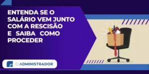 Entenda se o salário vem junto com a rescisão e saiba como proceder