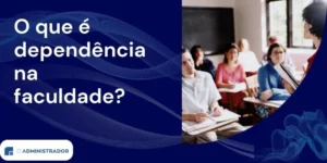 O que é dependência na faculdade?