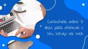 Consultoria online: 5 dicas para oferecer o seu serviço na web