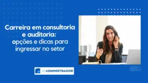 Carreira em consultoria e auditoria: opções e dicas para ingressar no setor