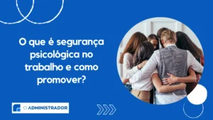 O que é segurança psicológica no trabalho e como promover?