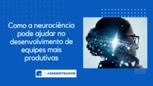 Como a neurociência pode ajudar no desenvolvimento de equipes mais produtivas