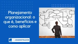 Planejamento organizacional: o que é, benefícios e como aplicar