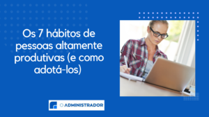 Os 7 hábitos de pessoas altamente produtivas (e como adotá-los)