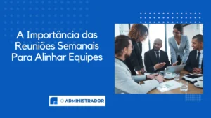 A Importância das Reuniões Semanais Para Alinhar Equipes