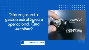 Diferenças entre gestão estratégica e operacional: Qual escolher?