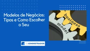 Modelos de Negócios: Tipos e Como Escolher o Seu