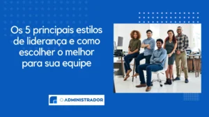 Os 5 principais estilos de liderança e como escolher o melhor para sua equipe