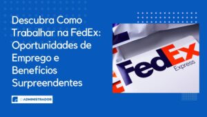 Descubra Como Trabalhar na FedEx: Oportunidades de Emprego e Benefícios Surpreendentes