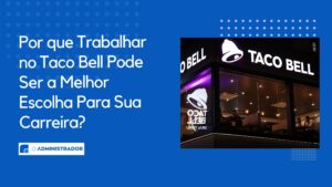 Por que Trabalhar no Taco Bell Pode Ser a Melhor Escolha Para Sua Carreira?
