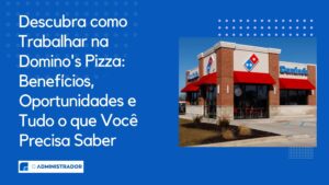 Descubra como Trabalhar na Domino’s Pizza: Benefícios, Oportunidades e Tudo o que Você Precisa Saber
