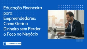 Educação Financeira para Empreendedores: Como Gerir o Dinheiro sem Perder o Foco no Negócio