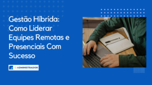 Gestão Híbrida: Como Liderar Equipes Remotas e Presenciais Com Sucesso