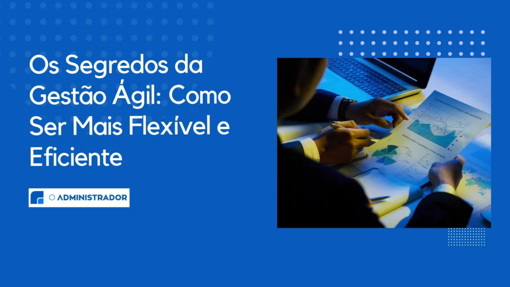 Os Segredos da Gestão Ágil Como Ser Mais Flexível e Eficiente