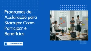 Programas de Aceleração para Startups: Como Participar e Benefícios