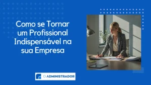 Como se Tornar um Profissional Indispensável na sua Empresa