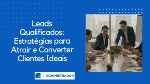Leads Qualificados: Estratégias para Atrair e Converter Clientes Ideais