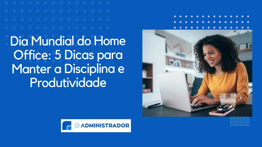 Dia Mundial do Home Office: 5 Dicas para Manter a Disciplina e Produtividade