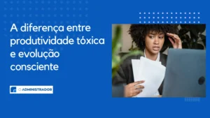 A diferença entre produtividade tóxica e evolução consciente