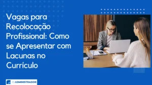 Vagas para Recolocação Profissional: Como se Apresentar com Lacunas no Currículo